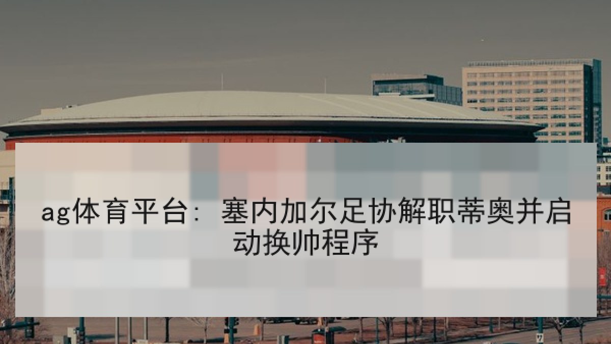 ag体育平台: 塞内加尔足协解职蒂奥并启动换帅程序
