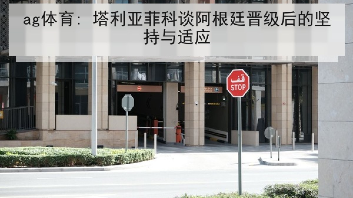 ag体育: 塔利亚菲科谈阿根廷晋级后的坚持与适应