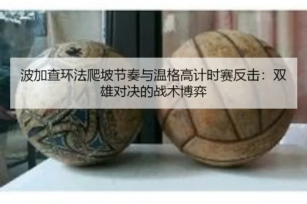 波加查环法爬坡节奏与温格高计时赛反击：双雄对决的战术博弈