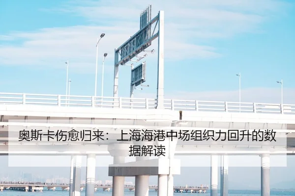 奥斯卡伤愈归来：上海海港中场组织力回升的数据解读