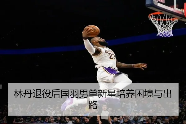 林丹退役后国羽男单新星培养困境与出路
