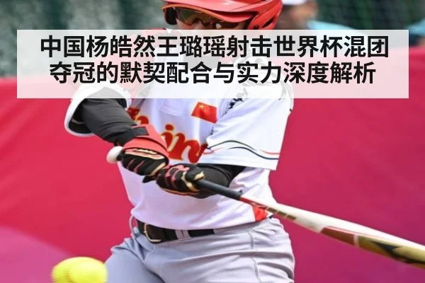 中国杨皓然王璐瑶射击世界杯混团夺冠的默契配合与实力深度解析