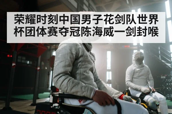 荣耀时刻中国男子花剑队世界杯团体赛夺冠陈海威一剑封喉