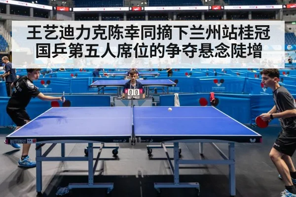 王艺迪力克陈幸同摘下兰州站桂冠 国乒第五人席位的争夺悬念陡增