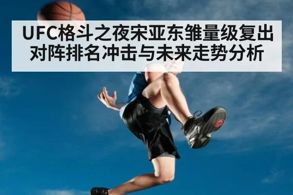 UFC格斗之夜宋亚东雏量级复出对阵排名冲击与未来走势分析